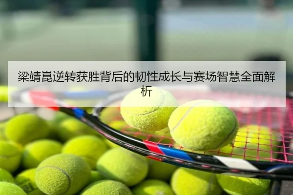 梁靖崑逆转获胜背后的韧性成长与赛场智慧全面解析