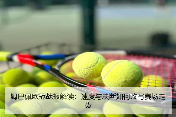 姆巴佩欧冠战报解读：速度与决断如何改写赛场走势
