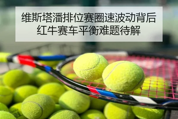 维斯塔潘排位赛圈速波动背后 红牛赛车平衡难题待解