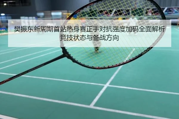樊振东新周期首站热身赛正手对抗强度加码全面解析竞技状态与备战方向