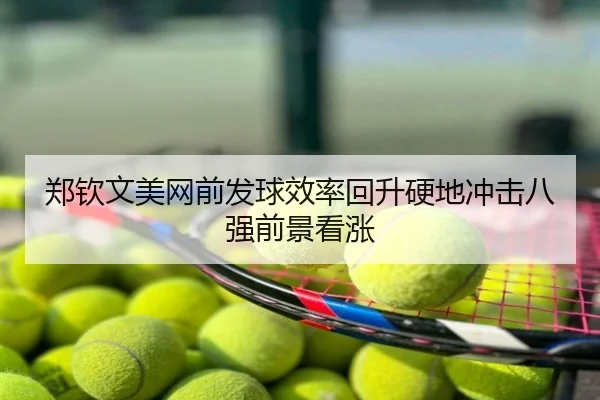郑钦文美网前发球效率回升硬地冲击八强前景看涨