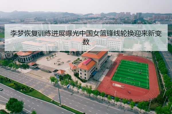 李梦恢复训练进展曝光中国女篮锋线轮换迎来新变数