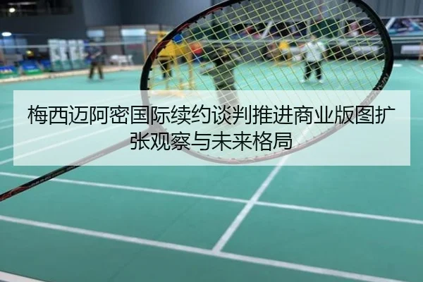 梅西迈阿密国际续约谈判推进商业版图扩张观察与未来格局